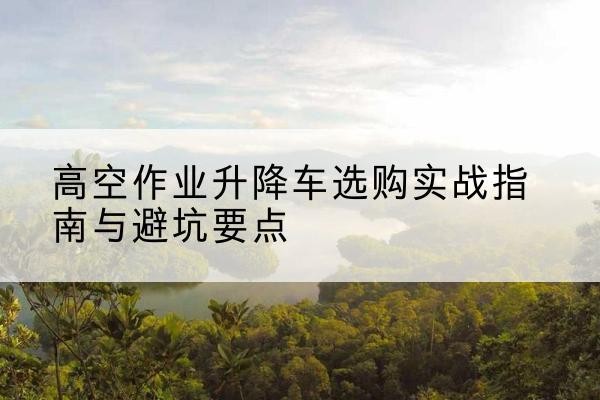 和布克赛尔升降车怎么选-高空作业升降车选购实战指南与避坑要点