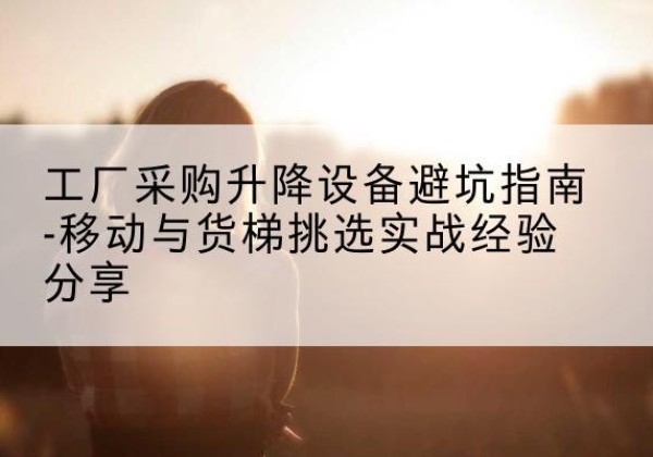 和布克赛尔移动式升降机怎么选-工厂采购升降设备避坑指南-移动与货梯挑选实战经验分享