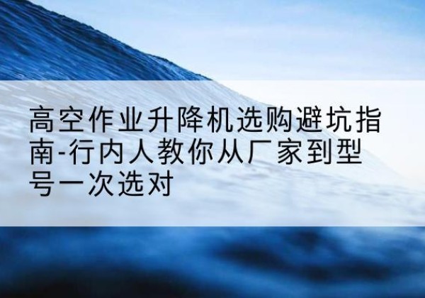 和布克赛尔升降平台厂家-高空作业升降机选购避坑指南-行内人教你从厂家到型号一次选对