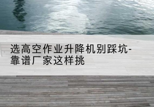 和布克赛尔剪叉式升降机厂家-选高空作业升降机别踩坑-靠谱厂家这样挑