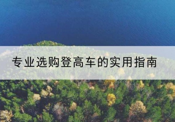 和布克赛尔电动登高车厂家推荐-专业选购登高车的实用指南