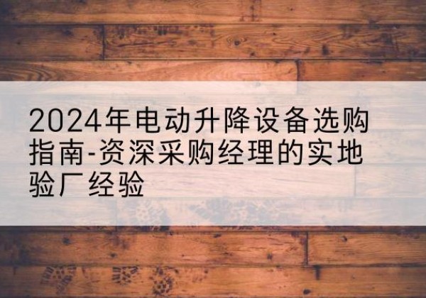 和布克赛尔电动剪叉升降平台厂家-2024年电动升降设备选购指南-资深采购经理的实地验厂经验
