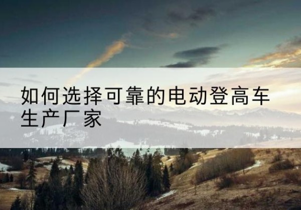 和布克赛尔电动登高车厂家-如何选择可靠的电动登高车生产厂家