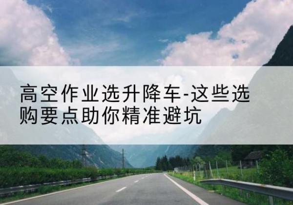 和布克赛尔升降车厂家-高空作业选升降车-这些选购要点助你*避坑
