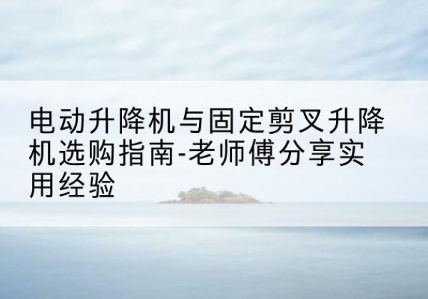 和布克赛尔电动升降机怎么选-电动升降机与固定剪叉升降机选购指南-老师傅分享实用经验