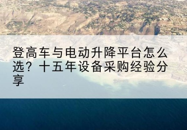 和布克赛尔登高车厂家厂家-登高车与电动升降平台怎么选？十五年设备采购经验分享