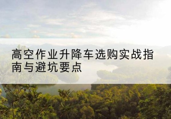 和布克赛尔升降车怎么选-高空作业升降车选购实战指南与避坑要点