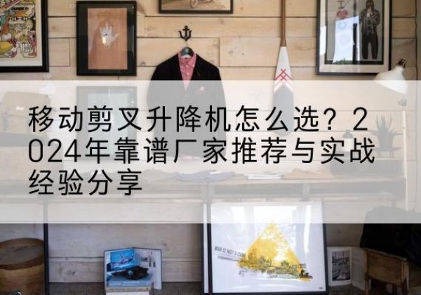 和布克赛尔升降平台厂家推荐-移动剪叉升降机怎么选？2024年靠谱厂家推荐与实战经验分享