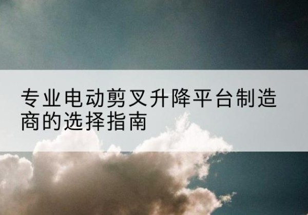 和布克赛尔电动剪叉升降平台厂家-专业电动剪叉升降平台制造商的选择指南